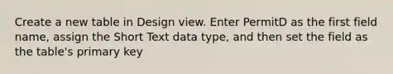 Create a new table in Design view. Enter PermitD as the first field name, assign the Short Text data type, and then set the field as the table's primary key