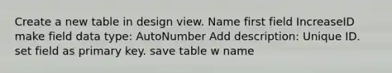 Create a new table in design view. Name first field IncreaseID make field data type: AutoNumber Add description: Unique ID. set field as primary key. save table w name