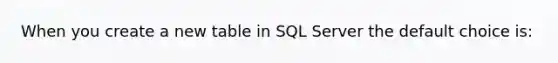 When you create a new table in SQL Server the default choice is: