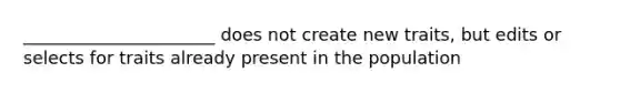 ______________________ does not create new traits, but edits or selects for traits already present in the population