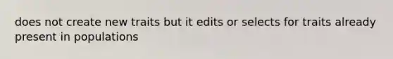 does not create new traits but it edits or selects for traits already present in populations