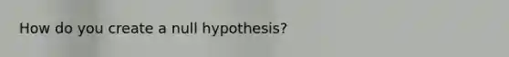 How do you create a null hypothesis?