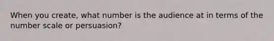 When you create, what number is the audience at in terms of the number scale or persuasion?