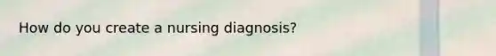 How do you create a nursing diagnosis?