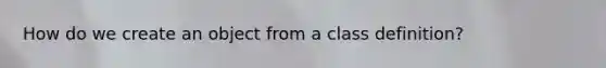 How do we create an object from a class definition?