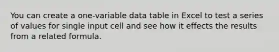 You can create a one-variable data table in Excel to test a series of values for single input cell and see how it effects the results from a related formula.