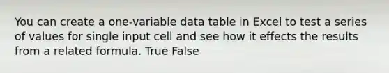 You can create a one-variable data table in Excel to test a series of values for single input cell and see how it effects the results from a related formula. True False