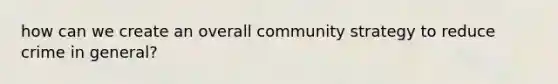 how can we create an overall community strategy to reduce crime in general?