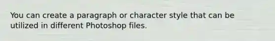 You can create a paragraph or character style that can be utilized in different Photoshop files.