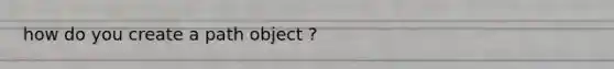 how do you create a path object ?