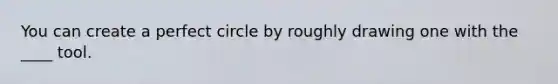 You can create a perfect circle by roughly drawing one with the ____ tool.