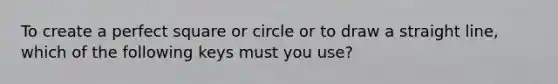 To create a perfect square or circle or to draw a straight line, which of the following keys must you use?