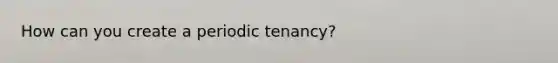 How can you create a periodic tenancy?