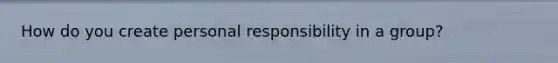 How do you create personal responsibility in a group?