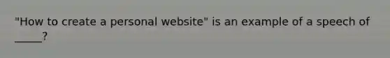 "How to create a personal website" is an example of a speech of _____?