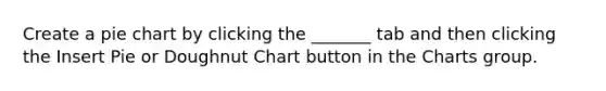 Create a <a href='https://www.questionai.com/knowledge/kDrHXijglR-pie-chart' class='anchor-knowledge'>pie chart</a> by clicking the _______ tab and then clicking the Insert Pie or Doughnut Chart button in the Charts group.