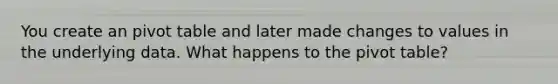 You create an pivot table and later made changes to values in the underlying data. What happens to the pivot table?