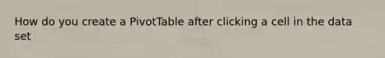 How do you create a PivotTable after clicking a cell in the data set