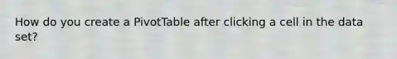 How do you create a PivotTable after clicking a cell in the data set?