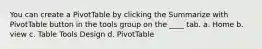 You can create a PivotTable by clicking the Summarize with PivotTable button in the tools group on the ____ tab. a. Home b. view c. Table Tools Design d. PivotTable