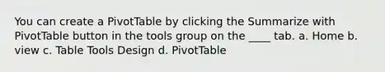 You can create a PivotTable by clicking the Summarize with PivotTable button in the tools group on the ____ tab. a. Home b. view c. Table Tools Design d. PivotTable