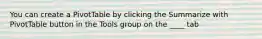 You can create a PivotTable by clicking the Summarize with PivotTable button in the Tools group on the ____ tab