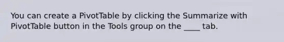 You can create a PivotTable by clicking the Summarize with PivotTable button in the Tools group on the ____ tab.