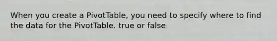 When you create a PivotTable, you need to specify where to find the data for the PivotTable. true or false