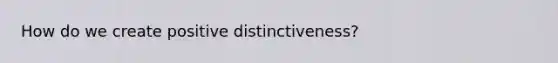 How do we create positive distinctiveness?