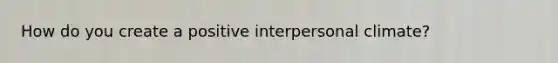 How do you create a positive interpersonal climate?