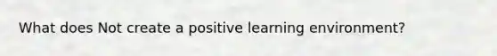 What does Not create a positive learning environment?