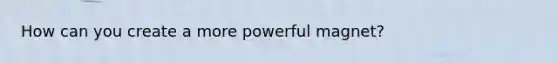 How can you create a more powerful magnet?