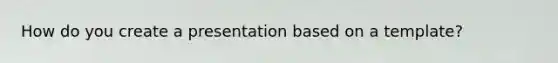 How do you create a presentation based on a template?