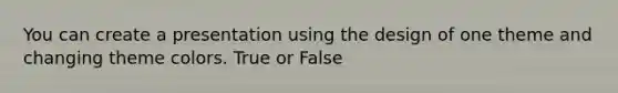 You can create a presentation using the design of one theme and changing theme colors. True or False