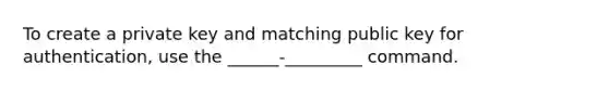 To create a private key and matching public key for authentication, use the ______-_________ command.