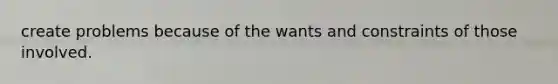 create problems because of the wants and constraints of those involved.