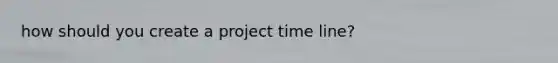 how should you create a project time line?