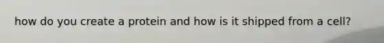how do you create a protein and how is it shipped from a cell?