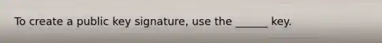 To create a public key signature, use the ______ key.