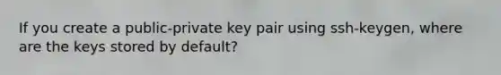 If you create a public-private key pair using ssh-keygen, where are the keys stored by default?