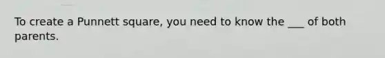 To create a Punnett square, you need to know the ___ of both parents.
