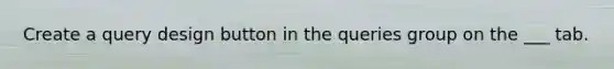 Create a query design button in the queries group on the ___ tab.