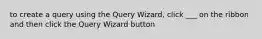 to create a query using the Query Wizard, click ___ on the ribbon and then click the Query Wizard button