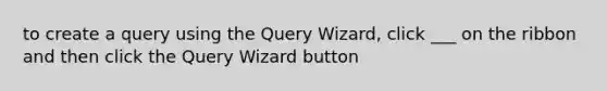 to create a query using the Query Wizard, click ___ on the ribbon and then click the Query Wizard button