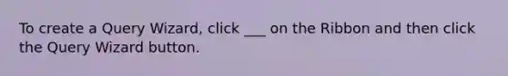 To create a Query Wizard, click ___ on the Ribbon and then click the Query Wizard button.