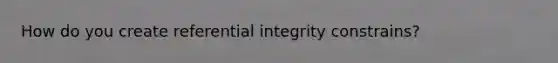 How do you create referential integrity constrains?