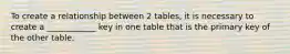 To create a relationship between 2 tables, it is necessary to create a ____________ key in one table that is the primary key of the other table.