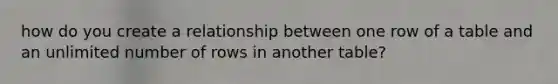 how do you create a relationship between one row of a table and an unlimited number of rows in another table?