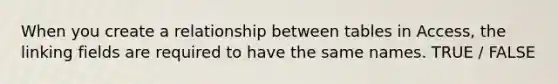 When you create a relationship between tables in Access, the linking fields are required to have the same names. TRUE / FALSE