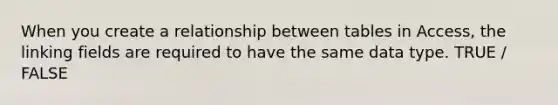 When you create a relationship between tables in Access, the linking fields are required to have the same data type. TRUE / FALSE